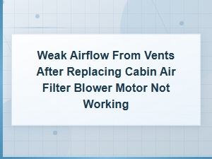 Weak Airflow From Vents After Replacing Cabin Air Filter - Blower Motor Not Working