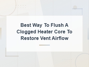 Best Way to Flush a Clogged Heater Core and Restore Vent Airflow